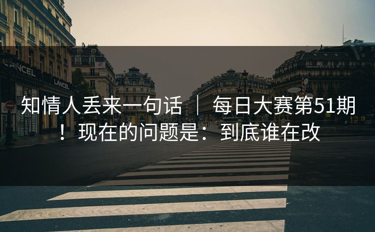 知情人丢来一句话 | 每日大赛第51期!现在的问题是:到底谁在改 第1张 知情人丢来一句话 | 每日大赛第51期!现在的问题是:到底谁在改 第1张