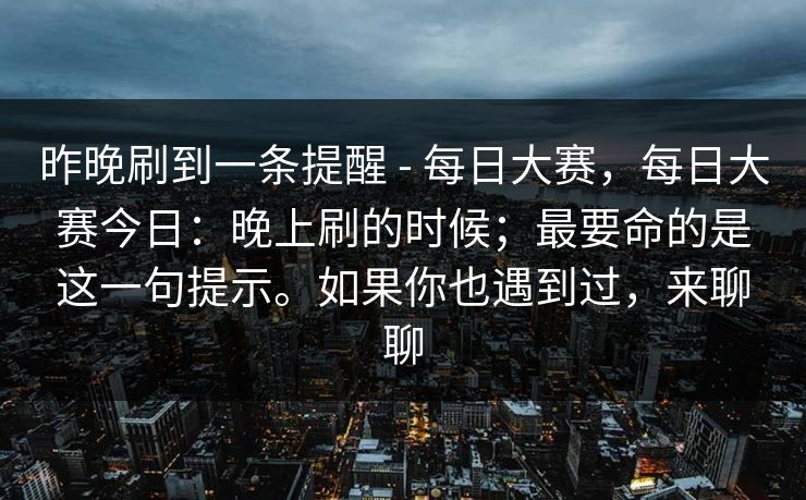 昨晚刷到一条提醒 - 每日大赛，每日大赛今日：晚上刷的时候；最要命的是这一句提示。如果你也遇到过，来聊聊  第1张