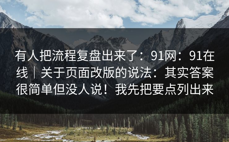 有人把流程复盘出来了：91网：91在线｜关于页面改版的说法：其实答案很简单但没人说！我先把要点列出来  第1张