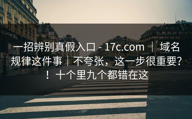 一招辨别真假入口 - 17c.com ｜ 域名规律这件事｜不夸张，这一步很重要？！十个里九个都错在这  第1张