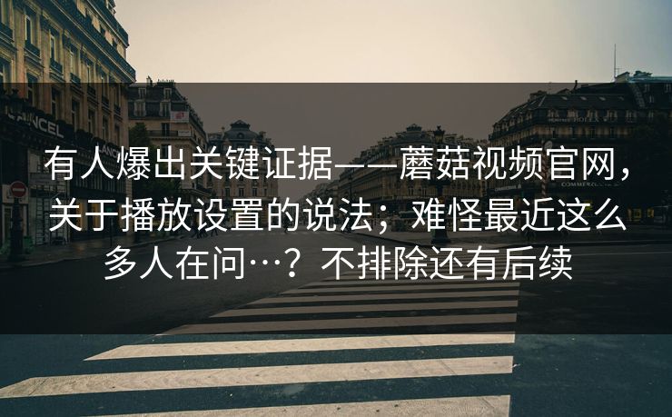 有人爆出关键证据——蘑菇视频官网，关于播放设置的说法；难怪最近这么多人在问…？不排除还有后续  第1张