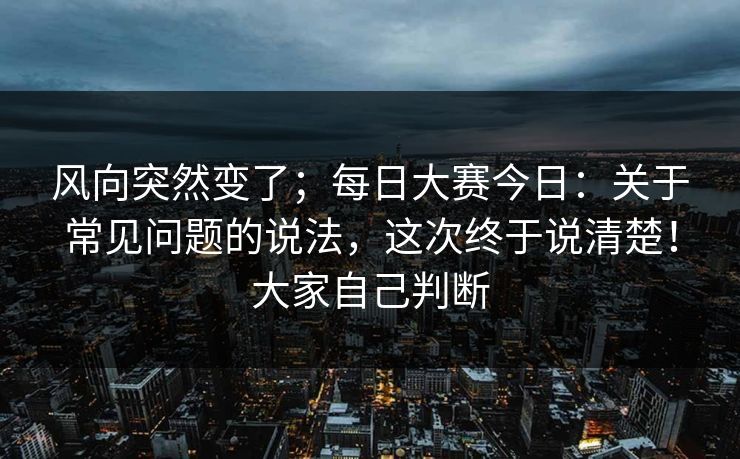 风向突然变了；每日大赛今日：关于常见问题的说法，这次终于说清楚！大家自己判断  第1张