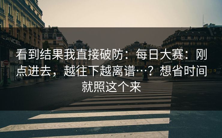 看到结果我直接破防:每日大赛:刚点进去,越往下越离谱…?想省时间就照这个来 第1张 看到结果我直接破防:每日大赛:刚点进去,越往下越离谱…?想省时间就照这个来 第1张
