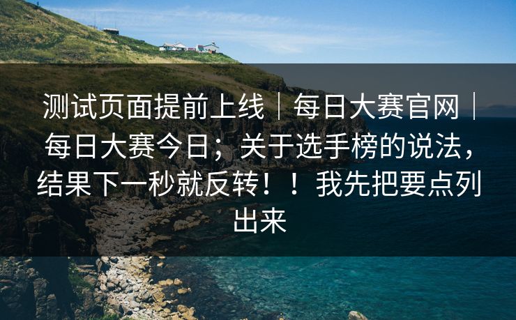 测试页面提前上线｜每日大赛官网｜每日大赛今日；关于选手榜的说法，结果下一秒就反转！！我先把要点列出来  第1张