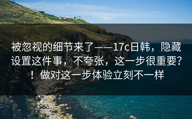 被忽视的细节来了——17c日韩,隐藏设置这件事,不夸张,这一步很重要?!做对这一步体验立刻不一样 第1张 被忽视的细节来了——17c日韩,隐藏设置这件事,不夸张,这一步很重要?!做对这一步体验立刻不一样 第1张