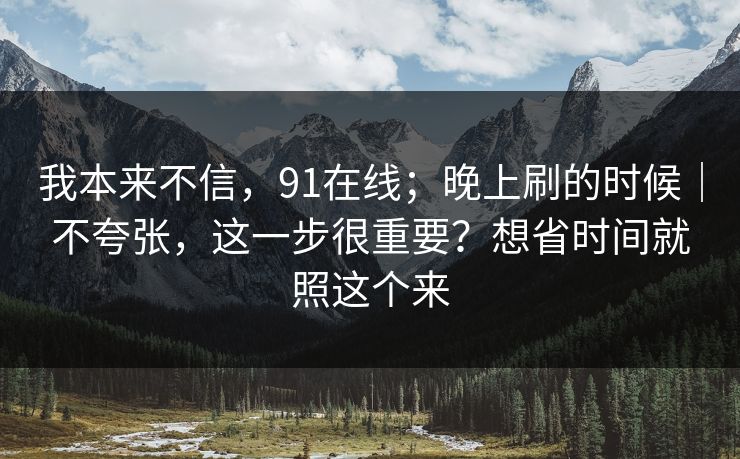 我本来不信，91在线；晚上刷的时候｜不夸张，这一步很重要？想省时间就照这个来  第1张