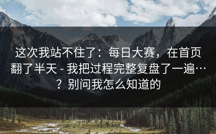 这次我站不住了:每日大赛,在首页翻了半天 - 我把过程完整复盘了一遍…?别问我怎么知道的 第1张 这次我站不住了:每日大赛,在首页翻了半天 - 我把过程完整复盘了一遍…?别问我怎么知道的 第1张