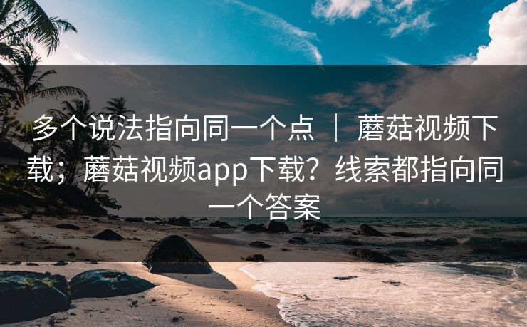 多个说法指向同一个点 ｜ 蘑菇视频下载；蘑菇视频app下载？线索都指向同一个答案  第1张