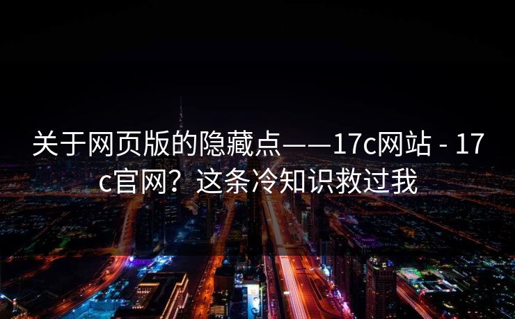 关于网页版的隐藏点——17c网站 - 17c官网?这条冷知识救过我 第1张 关于网页版的隐藏点——17c网站 - 17c官网?这条冷知识救过我 第1张