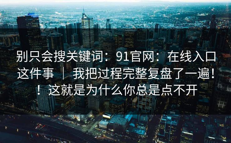 别只会搜关键词：91官网：在线入口这件事 ｜ 我把过程完整复盘了一遍！！这就是为什么你总是点不开  第1张