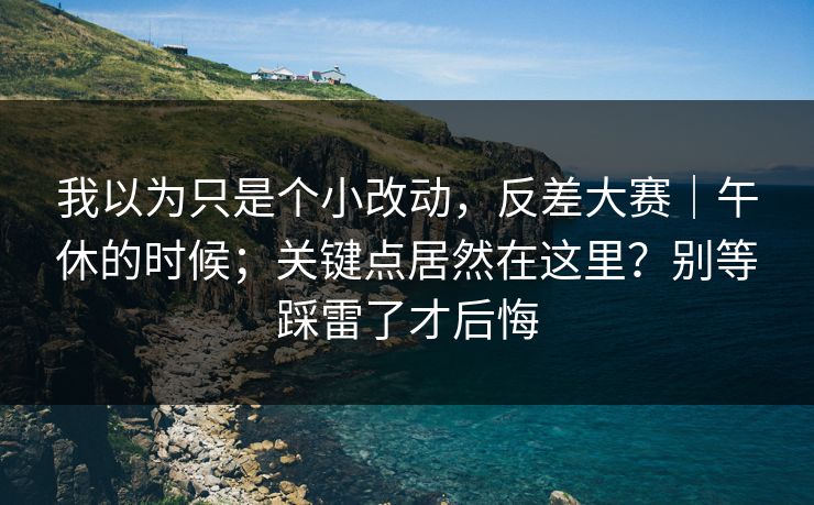 我以为只是个小改动,反差大赛|午休的时候;关键点居然在这里?别等踩雷了才后悔 第1张 我以为只是个小改动,反差大赛|午休的时候;关键点居然在这里?别等踩雷了才后悔 第1张