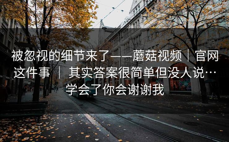 被忽视的细节来了——蘑菇视频｜官网这件事 ｜ 其实答案很简单但没人说…学会了你会谢谢我  第1张