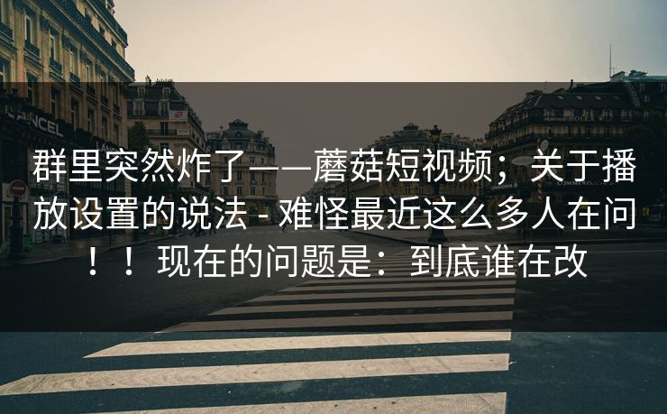 群里突然炸了——蘑菇短视频；关于播放设置的说法 - 难怪最近这么多人在问！！现在的问题是：到底谁在改  第1张