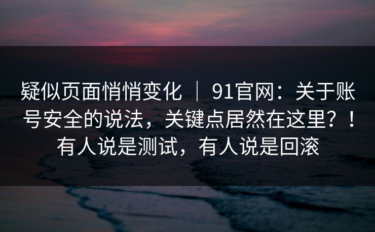 疑似页面悄悄变化 ｜ 91官网：关于账号安全的说法，关键点居然在这里？！有人说是测试，有人说是回滚  第1张