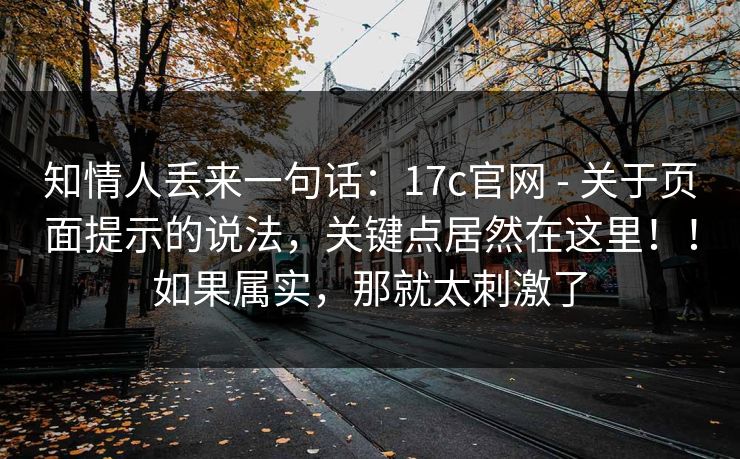 知情人丢来一句话:17c官网 - 关于页面提示的说法,关键点居然在这里!!如果属实,那就太刺激了 第1张 知情人丢来一句话:17c官网 - 关于页面提示的说法,关键点居然在这里!!如果属实,那就太刺激了 第1张