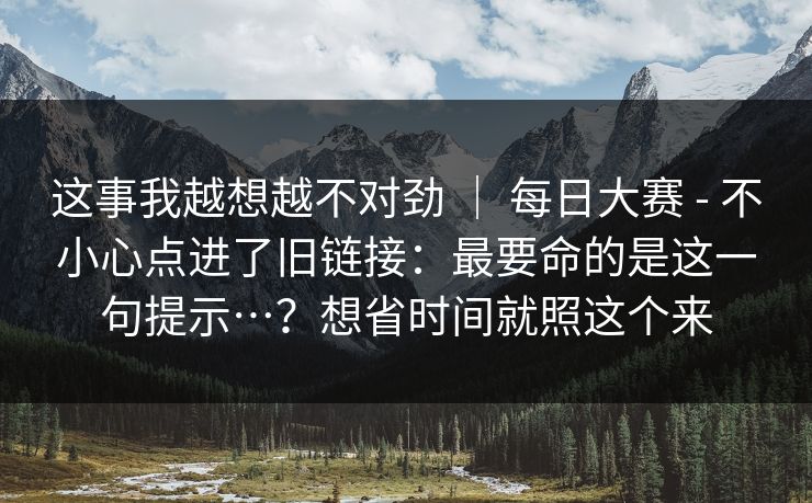 这事我越想越不对劲 ｜ 每日大赛 - 不小心点进了旧链接：最要命的是这一句提示…？想省时间就照这个来  第1张