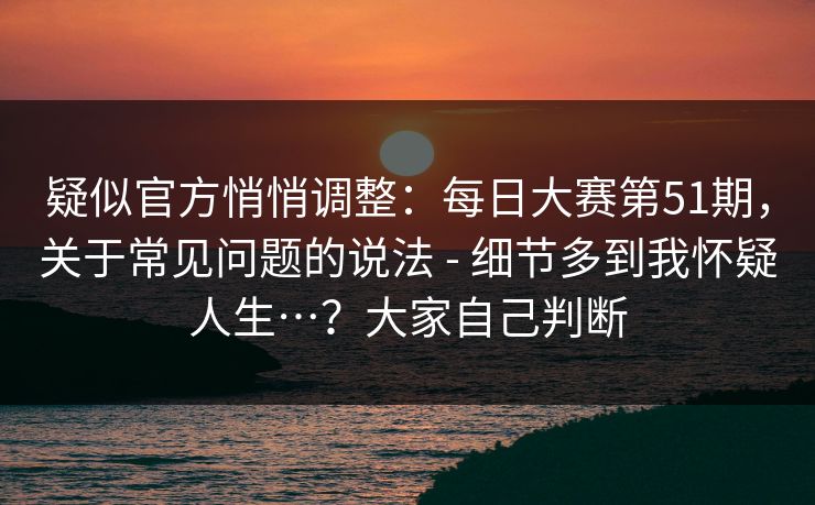 疑似官方悄悄调整：每日大赛第51期，关于常见问题的说法 - 细节多到我怀疑人生…？大家自己判断  第1张