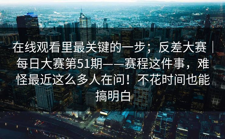 在线观看里最关键的一步；反差大赛｜每日大赛第51期——赛程这件事，难怪最近这么多人在问！不花时间也能搞明白