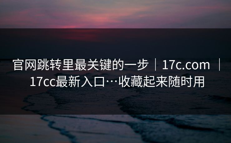官网跳转里最关键的一步｜17c.com ｜ 17cc最新入口…收藏起来随时用