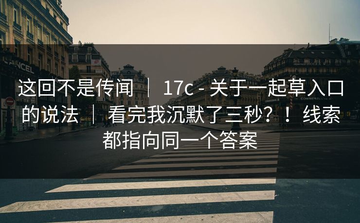这回不是传闻 ｜ 17c - 关于一起草入口的说法 ｜ 看完我沉默了三秒？！线索都指向同一个答案