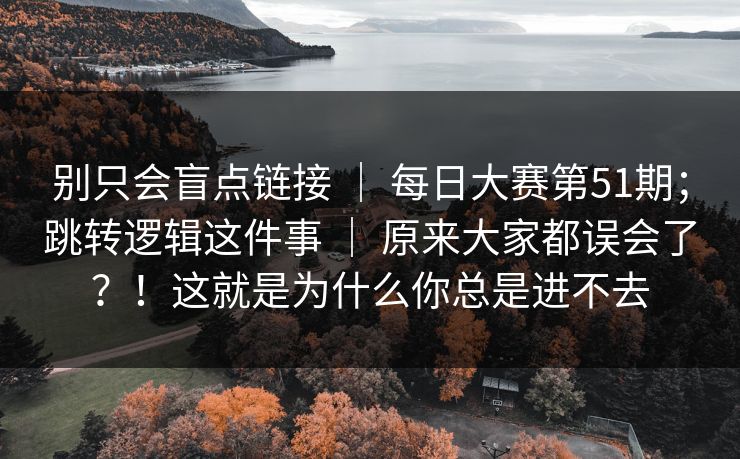 别只会盲点链接 ｜ 每日大赛第51期；跳转逻辑这件事 ｜ 原来大家都误会了？！这就是为什么你总是进不去