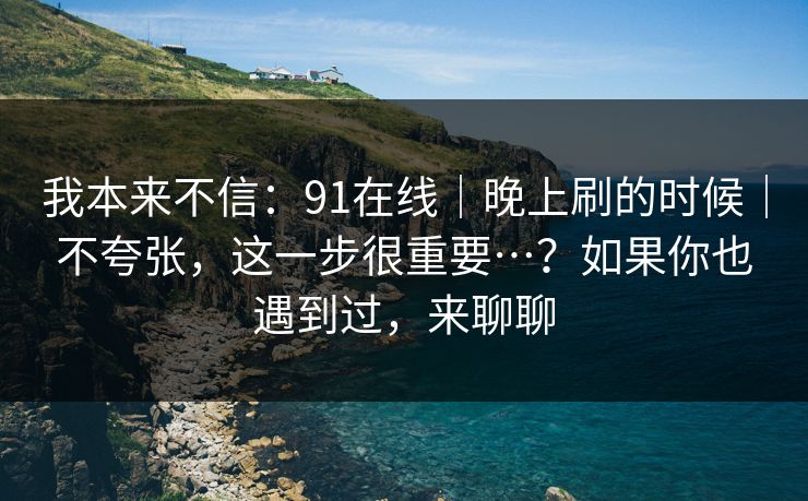 我本来不信:91在线|晚上刷的时候|不夸张,这一步很重要…?如果你也遇到过,来聊聊 我本来不信:91在线|晚上刷的时候|不夸张,这一步很重要…?如果你也遇到过,来聊聊