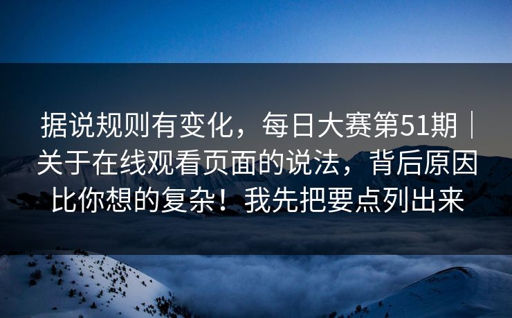 据说规则有变化，每日大赛第51期｜关于在线观看页面的说法，背后原因比你想的复杂！我先把要点列出来