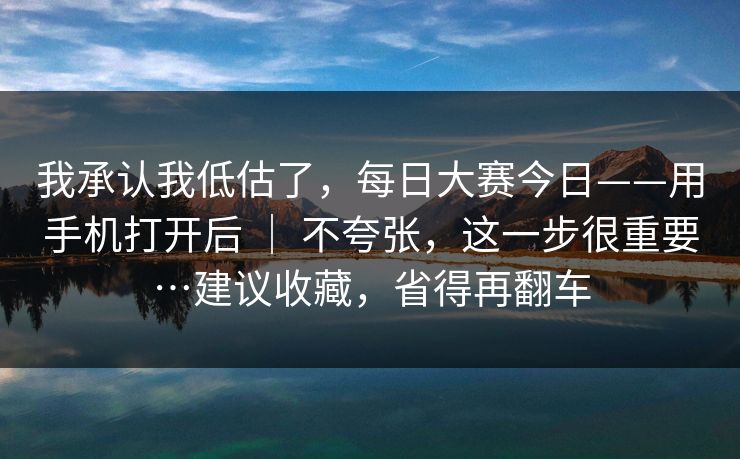 我承认我低估了，每日大赛今日——用手机打开后 ｜ 不夸张，这一步很重要…建议收藏，省得再翻车