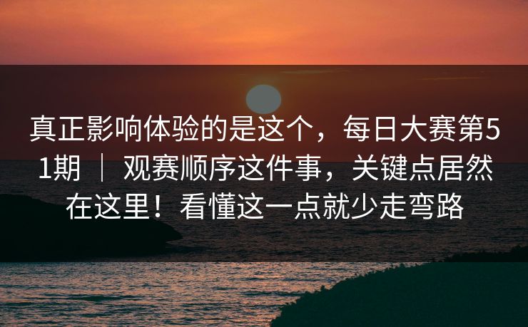 真正影响体验的是这个，每日大赛第51期 ｜ 观赛顺序这件事，关键点居然在这里！看懂这一点就少走弯路