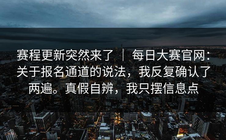 赛程更新突然来了 ｜ 每日大赛官网：关于报名通道的说法，我反复确认了两遍。真假自辨，我只摆信息点