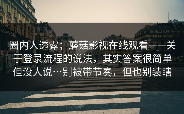 圈内人透露；蘑菇影视在线观看——关于登录流程的说法，其实答案很简单但没人说…别被带节奏，但也别装瞎