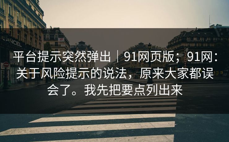 平台提示突然弹出｜91网页版；91网：关于风险提示的说法，原来大家都误会了。我先把要点列出来