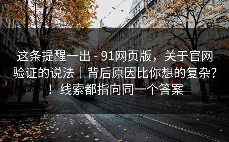 这条提醒一出 - 91网页版，关于官网验证的说法｜背后原因比你想的复杂？！线索都指向同一个答案