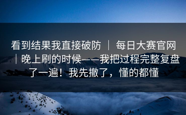 看到结果我直接破防 ｜ 每日大赛官网｜晚上刷的时候——我把过程完整复盘了一遍！我先撤了，懂的都懂
