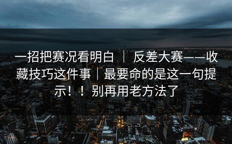 一招把赛况看明白 ｜ 反差大赛——收藏技巧这件事｜最要命的是这一句提示！！别再用老方法了  第1张