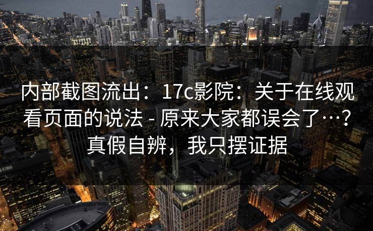 内部截图流出：17c影院：关于在线观看页面的说法 - 原来大家都误会了…？真假自辨，我只摆证据