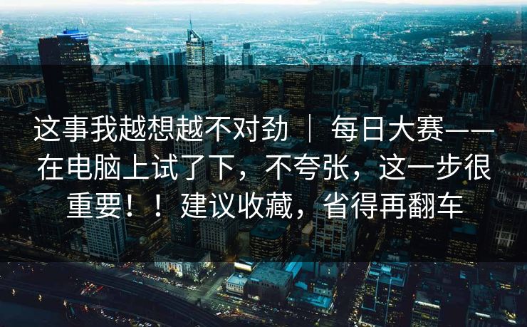 这事我越想越不对劲 ｜ 每日大赛——在电脑上试了下，不夸张，这一步很重要！！建议收藏，省得再翻车