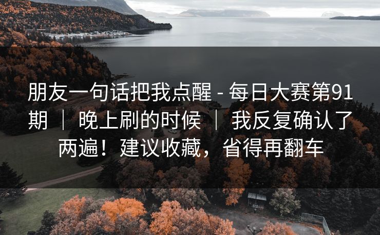 朋友一句话把我点醒 - 每日大赛第91期 ｜ 晚上刷的时候 ｜ 我反复确认了两遍！建议收藏，省得再翻车