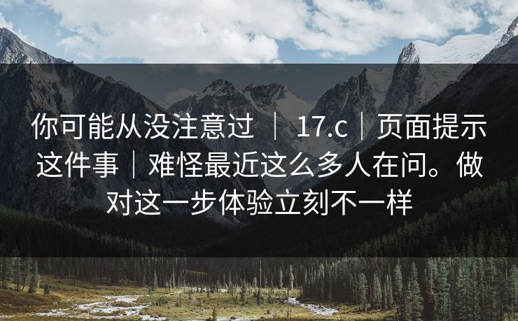你可能从没注意过 ｜ 17.c｜页面提示这件事｜难怪最近这么多人在问。做对这一步体验立刻不一样