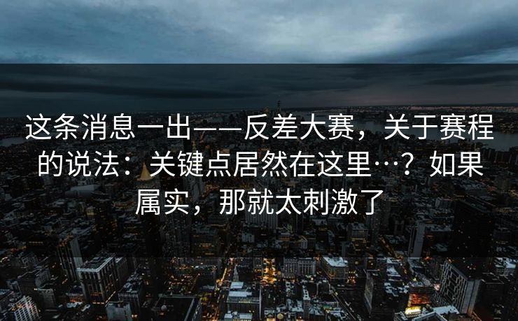这条消息一出——反差大赛，关于赛程的说法：关键点居然在这里…？如果属实，那就太刺激了
