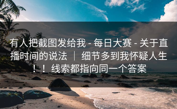 有人把截图发给我 - 每日大赛 - 关于直播时间的说法 ｜ 细节多到我怀疑人生！！线索都指向同一个答案