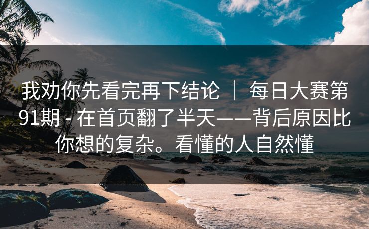 我劝你先看完再下结论 ｜ 每日大赛第91期 - 在首页翻了半天——背后原因比你想的复杂。看懂的人自然懂