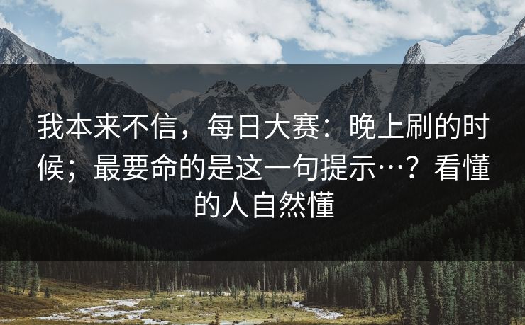 我本来不信，每日大赛：晚上刷的时候；最要命的是这一句提示…？看懂的人自然懂  第1张