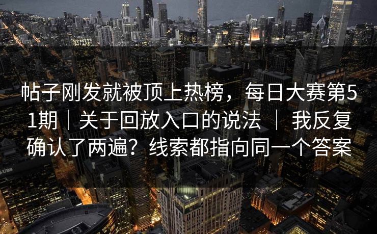 帖子刚发就被顶上热榜，每日大赛第51期｜关于回放入口的说法 ｜ 我反复确认了两遍？线索都指向同一个答案