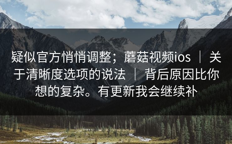 疑似官方悄悄调整；蘑菇视频ios ｜ 关于清晰度选项的说法 背后原因比你想的复杂。有更新我会继续补  第1张