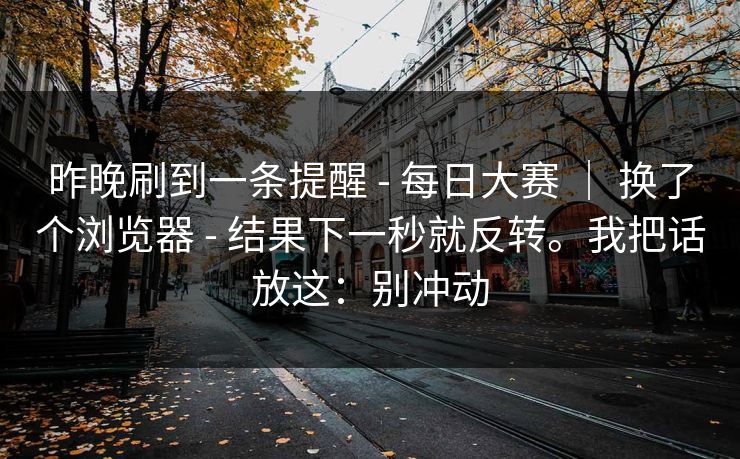 昨晚刷到一条提醒 - 每日大赛 ｜ 换了个浏览器 结果下一秒就反转。我把话放这：别冲动  第1张