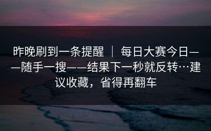 昨晚刷到一条提醒 ｜ 每日大赛今日——随手一搜——结果下一秒就反转…建议收藏，省得再翻车  第1张