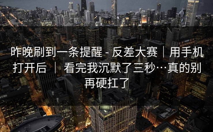 昨晚刷到一条提醒 - 反差大赛｜用手机打开后 ｜ 看完我沉默了三秒…真的别再硬扛了  第1张