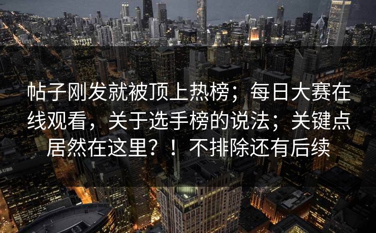 帖子刚发就被顶上热榜；每日大赛在线观看，关于选手榜的说法；关键点居然在这里？！不排除还有后续  第1张