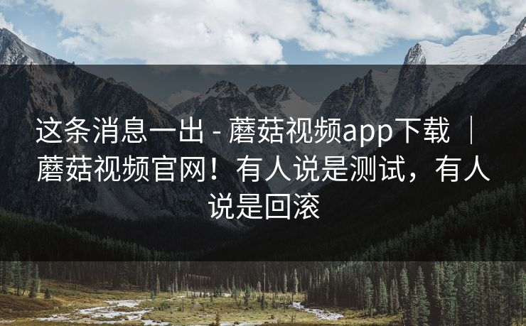 这条消息一出 - 蘑菇视频app下载 ｜ 蘑菇视频官网！有人说是测试，有人说是回滚